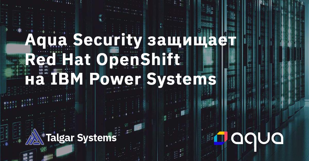 Aqua Security защищает Red Hat OpenShift на IBM Power Systems — Talgar ...